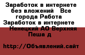 Заработок в интернете без вложений - Все города Работа » Заработок в интернете   . Ненецкий АО,Верхняя Пеша д.